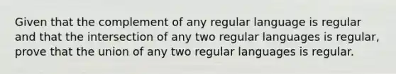 Given that the complement of any regular language is regular and that the intersection of any two regular languages is regular, prove that the union of any two regular languages is regular.