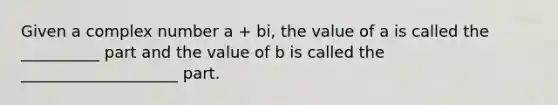 Given a complex number a + bi, the value of a is called the __________ part and the value of b is called the ____________________ part.