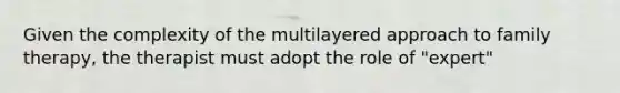 Given the complexity of the multilayered approach to family therapy, the therapist must adopt the role of "expert"