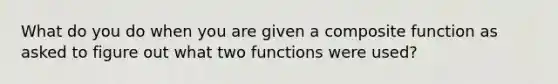 What do you do when you are given a composite function as asked to figure out what two functions were used?