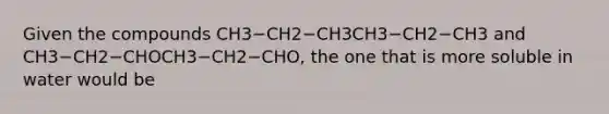 Given the compounds CH3−CH2−CH3CH3−CH2−CH3 and CH3−CH2−CHOCH3−CH2−CHO, the one that is more soluble in water would be