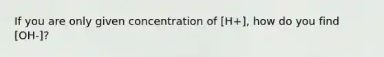 If you are only given concentration of [H+], how do you find [OH-]?