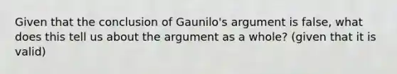 Given that the conclusion of Gaunilo's argument is false, what does this tell us about the argument as a whole? (given that it is valid)