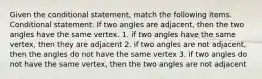 Given the conditional statement, match the following items. Conditional statement: If two angles are adjacent, then the two angles have the same vertex. 1. if two angles have the same vertex, then they are adjacent 2. if two angles are not adjacent, then the angles do not have the same vertex 3. if two angles do not have the same vertex, then the two angles are not adjacent