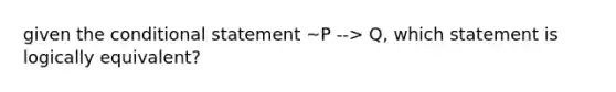 given the conditional statement ~P --> Q, which statement is logically equivalent?