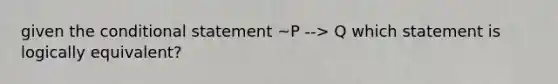 given the conditional statement ~P --> Q which statement is logically equivalent?