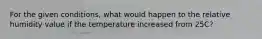 For the given conditions, what would happen to the relative humidity value if the temperature increased from 25C?