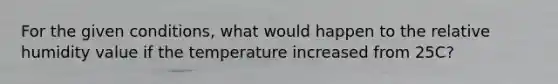 For the given conditions, what would happen to the relative humidity value if the temperature increased from 25C?