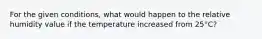 For the given conditions, what would happen to the relative humidity value if the temperature increased from 25°C?