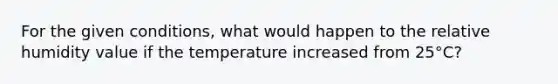 For the given conditions, what would happen to the relative humidity value if the temperature increased from 25°C?