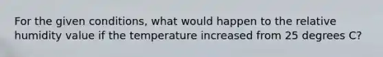 For the given conditions, what would happen to the relative humidity value if the temperature increased from 25 degrees C?