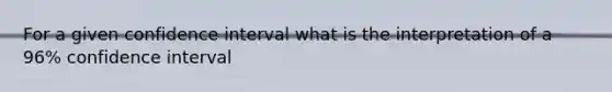 For a given confidence interval what is the interpretation of a 96% confidence interval