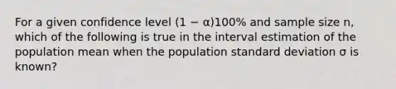 For a given confidence level (1 − α)100% and sample size n, which of the following is true in the interval estimation of the population mean when the population standard deviation σ is known?