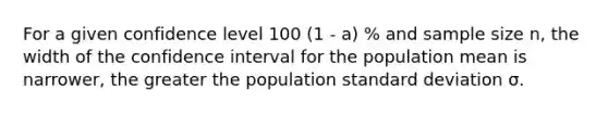 For a given confidence level 100 (1 - a) % and sample size n, the width of the confidence interval for the population mean is narrower, the greater the population standard deviation σ.