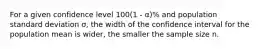 For a given confidence level 100(1 - α)% and population standard deviation σ, the width of the confidence interval for the population mean is wider, the smaller the sample size n.