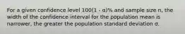 For a given confidence level 100(1 - α)% and sample size n, the width of the confidence interval for the population mean is narrower, the greater the population standard deviation σ.