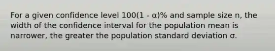 For a given confidence level 100(1 - α)% and sample size n, the width of the confidence interval for the population mean is narrower, the greater the population standard deviation σ.