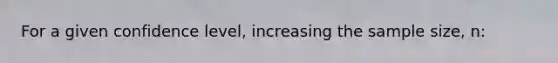 For a given confidence level, increasing the sample size, n: