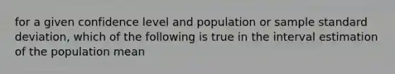 for a given confidence level and population or sample standard deviation, which of the following is true in the interval estimation of the population mean