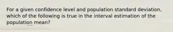 For a given confidence level and population standard deviation, which of the following is true in the interval estimation of the population mean?