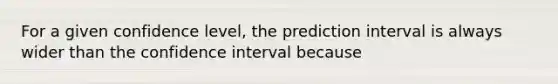 For a given confidence level, the prediction interval is always wider than the confidence interval because