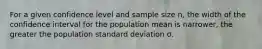 For a given confidence level and sample size n, the width of the confidence interval for the population mean is narrower, the greater the population standard deviation σ.