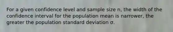 For a given confidence level and sample size n, the width of the confidence interval for the population mean is narrower, the greater the population standard deviation σ.