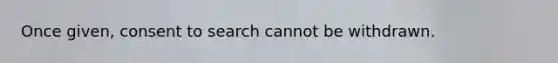 Once given, consent to search cannot be withdrawn.​