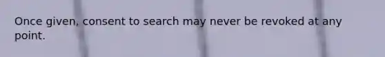 Once given, consent to search may never be revoked at any point.