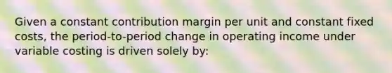 Given a constant contribution margin per unit and constant fixed costs, the period-to-period change in operating income under variable costing is driven solely by: