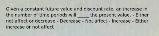 Given a constant future value and discount rate, an increase in the number of time periods will _____ the present value. - Either not affect or decrease - Decrease - Not affect - Increase - Either increase or not affect