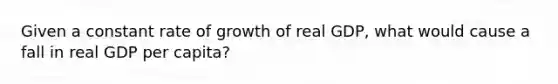 ​Given a constant rate of growth of real GDP, what would cause a fall in real GDP per capita?