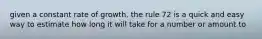 given a constant rate of growth, the rule 72 is a quick and easy way to estimate how long it will take for a number or amount to