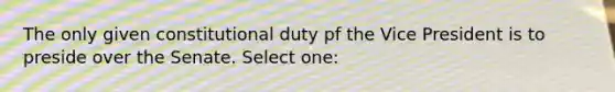 The only given constitutional duty pf the Vice President is to preside over the Senate. Select one: