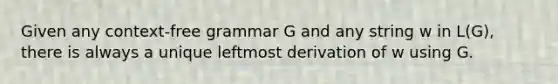 Given any context-free grammar G and any string w in L(G), there is always a unique leftmost derivation of w using G.