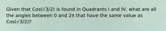 Given that Cos(√3/2) is found in Quadrants I and IV, what are all the angles between 0 and 2π that have the same value as Cos(√3/2)?