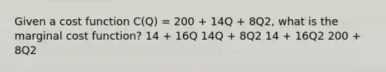 Given a cost function C(Q) = 200 + 14Q + 8Q2, what is the marginal cost function? 14 + 16Q 14Q + 8Q2 14 + 16Q2 200 + 8Q2