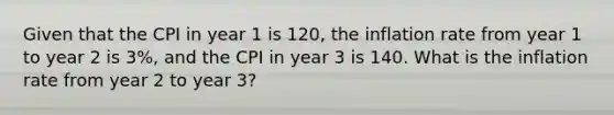 Given that the CPI in year 1 is 120, the inflation rate from year 1 to year 2 is 3%, and the CPI in year 3 is 140. What is the inflation rate from year 2 to year 3?