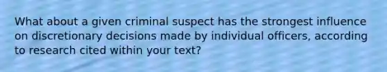 What about a given criminal suspect has the strongest influence on discretionary decisions made by individual officers, according to research cited within your text?