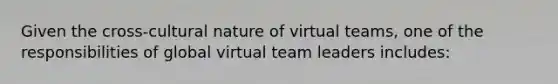 Given the cross-cultural nature of virtual teams, one of the responsibilities of global virtual team leaders includes: