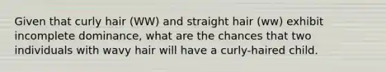 Given that curly hair (WW) and straight hair (ww) exhibit incomplete dominance, what are the chances that two individuals with wavy hair will have a curly-haired child.