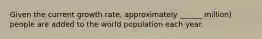 Given the current growth rate, approximately ______ million) people are added to the world population each year.