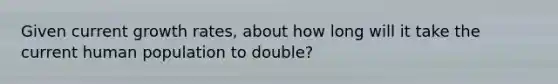 Given current growth rates, about how long will it take the current human population to double?