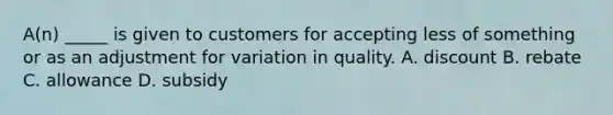 A(n) _____ is given to customers for accepting less of something or as an adjustment for variation in quality. A. discount B. rebate C. allowance D. subsidy