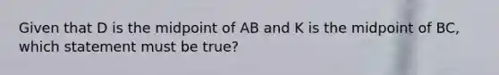 Given that D is the midpoint of AB and K is the midpoint of BC, which statement must be true?