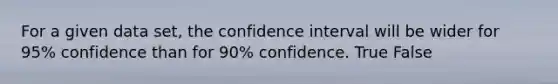 For a given data set, the confidence interval will be wider for 95% confidence than for 90% confidence. True False