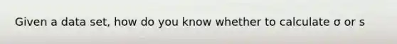 Given a data​ set, how do you know whether to calculate σ or​ s
