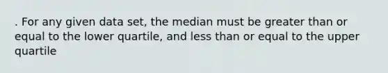 . For any given data set, the median must be greater than or equal to the lower quartile, and less than or equal to the upper quartile