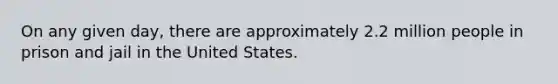 On any given day, there are approximately 2.2 million people in prison and jail in the United States.