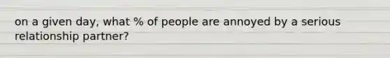 on a given day, what % of people are annoyed by a serious relationship partner?